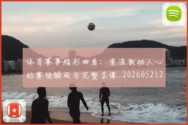 体育赛事精彩回看:重温激动人心的赛场瞬间与完整录像_20260521201731