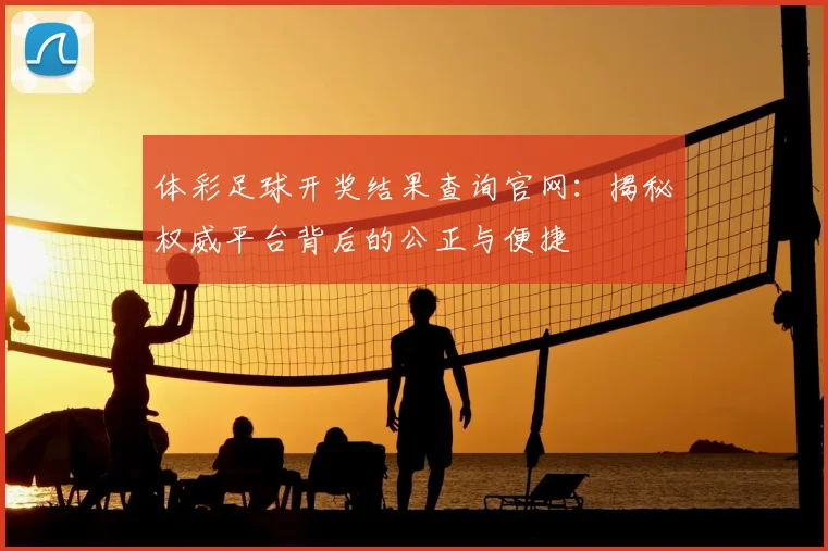 体彩足球开奖结果查询官网:揭秘权威平台背后的公正与便捷